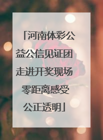 河南体彩公益公信见证团走进开奖现场 零距离感受公正透明