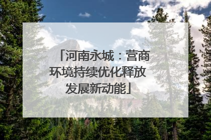 河南永城：营商环境持续优化释放发展新动能