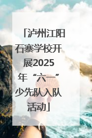 泸州江阳石寨学校开展2025年“六一”少先队入队活动