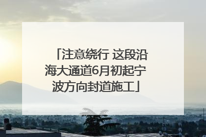 注意绕行 这段沿海大通道6月初起宁波方向封道施工