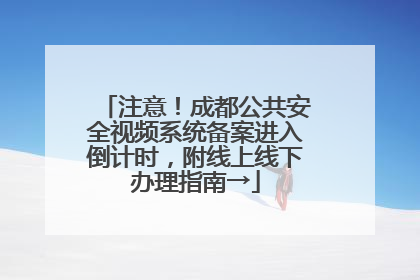 注意！成都公共安全视频系统备案进入倒计时，附线上线下办理指南→