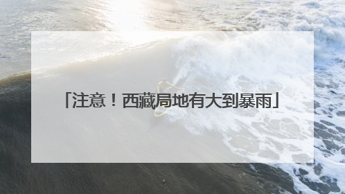 注意！西藏局地有大到暴雨