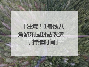 注意！1号线八角游乐园封站改造，持续时间