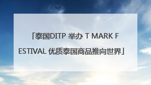 泰国DITP 举办 T MARK FESTIVAL 优质泰国商品推向世界