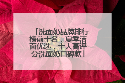 洗面奶品牌排行榜前十名，夏季洁面优选，十大高评分洗面奶口碑款