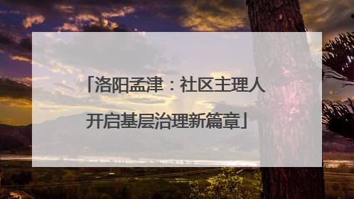 洛阳孟津：社区主理人开启基层治理新篇章