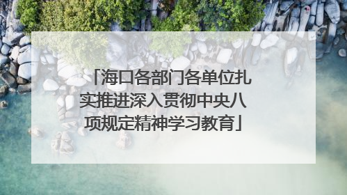 海口各部门各单位扎实推进深入贯彻中央八项规定精神学习教育