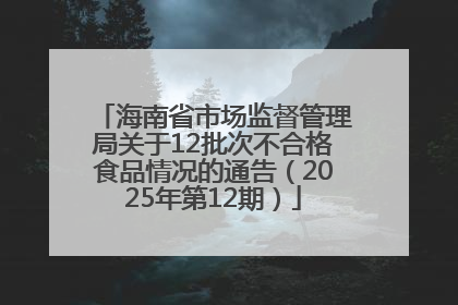 海南省市场监督管理局关于12批次不合格食品情况的通告（2025年第12期）