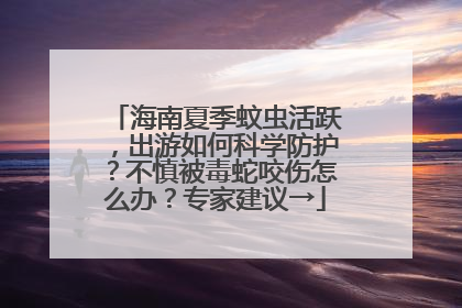 海南夏季蚊虫活跃，出游如何科学防护？不慎被毒蛇咬伤怎么办？专家建议→