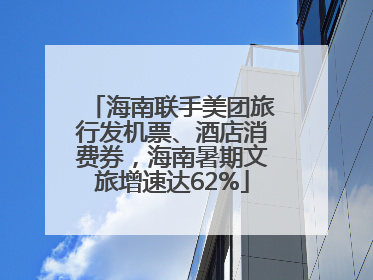 海南联手美团旅行发机票、酒店消费券，海南暑期文旅增速达62%