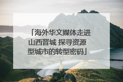 海外华文媒体走进山西晋城 探寻资源型城市的转型密码