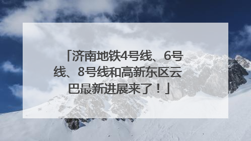 济南地铁4号线、6号线、8号线和高新东区云巴最新进展来了！