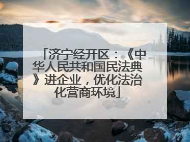 济宁经开区：《中华人民共和国民法典》进企业，优化法治化营商环境