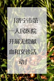 济宁市第一人民医院开展无偿献血和义诊活动