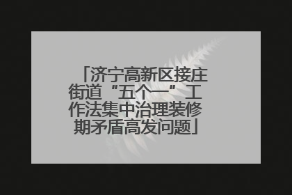 济宁高新区接庄街道“五个一”工作法集中治理装修期矛盾高发问题