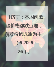 济宁：本周肉禽蛋价格涨跌互现，蔬菜价格以涨为主（6.20-6.26）