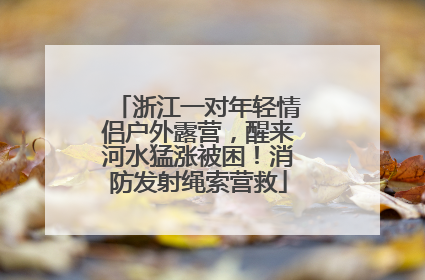 浙江一对年轻情侣户外露营，醒来河水猛涨被困！消防发射绳索营救