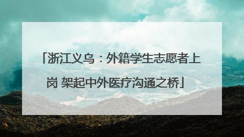 浙江义乌：外籍学生志愿者上岗 架起中外医疗沟通之桥