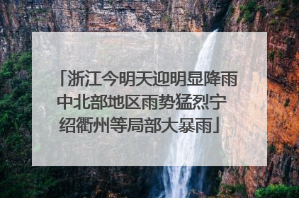 浙江今明天迎明显降雨 中北部地区雨势猛烈宁绍衢州等局部大暴雨