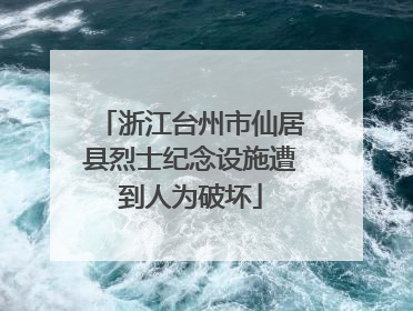 浙江台州市仙居县烈士纪念设施遭到人为破坏