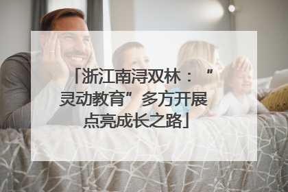 浙江南浔双林：“灵动教育”多方开展 点亮成长之路