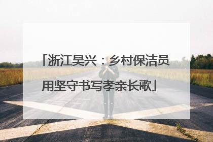 浙江吴兴：乡村保洁员用坚守书写孝亲长歌