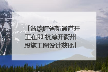 浙赣跨省新通道开工在即 杭淳开衢州段施工图设计获批