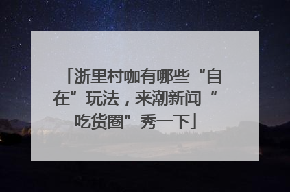 浙里村咖有哪些“自在”玩法，来潮新闻“吃货圈”秀一下