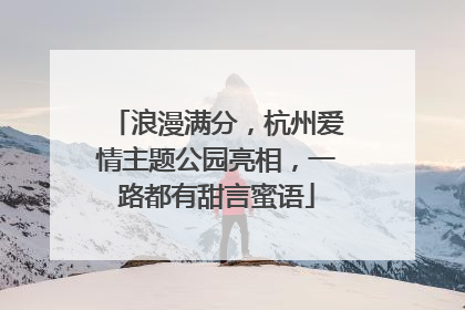 浪漫满分，杭州爱情主题公园亮相，一路都有甜言蜜语