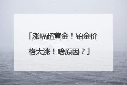 涨幅超黄金！铂金价格大涨！啥原因？