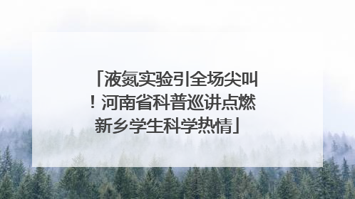 液氮实验引全场尖叫！河南省科普巡讲点燃新乡学生科学热情