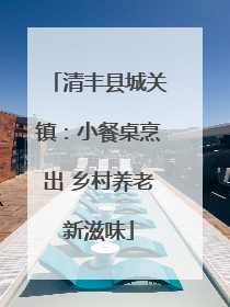 清丰县城关镇：小餐桌烹出 乡村养老新滋味
