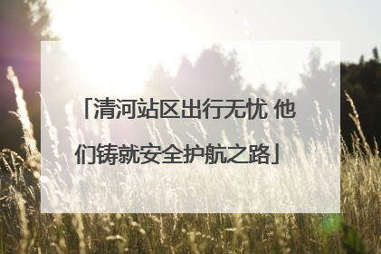 清河站区出行无忧 他们铸就安全护航之路
