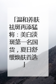 温和养肤祛斑再添猛将：美白淡斑第一名国货，夏日舒缓焕肤首选
