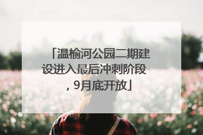 温榆河公园二期建设进入最后冲刺阶段，9月底开放