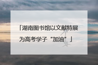 湖南图书馆以文献特展为高考学子“加油”