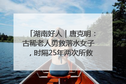 湖南好人｜唐克明：古稀老人勇救落水女子，时隔25年两次所救竟是同一人！