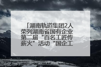 湖南轨道集团2人荣列湖南省国有企业第二届“百名工匠传薪火”活动“国企工匠”人才宣传名单
