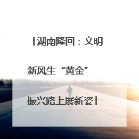 湖南隆回：文明新风生“黄金” 振兴路上展新姿