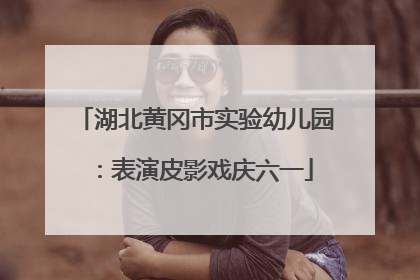 湖北黄冈市实验幼儿园：表演皮影戏庆六一