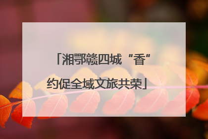 湘鄂赣四城“香”约促全域文旅共荣