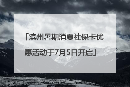 滨州暑期消夏社保卡优惠活动于7月5日开启