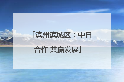 滨州滨城区：中日合作 共赢发展