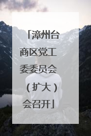 漳州台商区党工委委员会（扩大）会召开