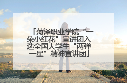 菏泽职业学院“一朵小红花”宣讲团入选全国大学生“两弹一星”精神宣讲团