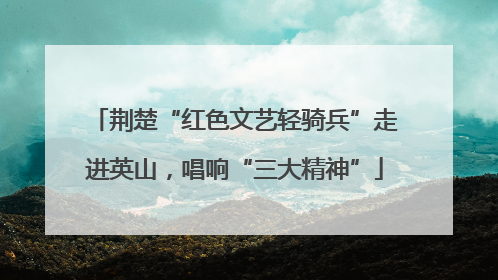 荆楚“红色文艺轻骑兵”走进英山，唱响“三大精神”