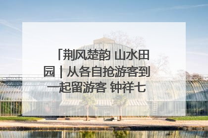 荆风楚韵 山水田园｜从各自抢游客到一起留游客 钟祥七村抱团解了“乡愁”添了“乡酬”