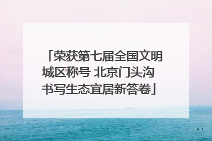 荣获第七届全国文明城区称号 北京门头沟书写生态宜居新答卷