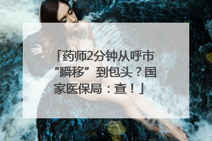 药师2分钟从呼市“瞬移”到包头？国家医保局：查！