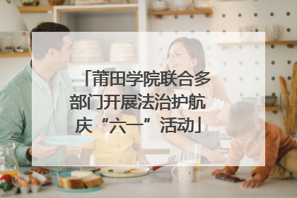 莆田学院联合多部门开展法治护航庆“六一”活动
